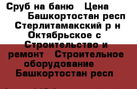  Сруб на баню › Цена ­ 48 000 - Башкортостан респ., Стерлитамакский р-н, Октябрьское с. Строительство и ремонт » Строительное оборудование   . Башкортостан респ.